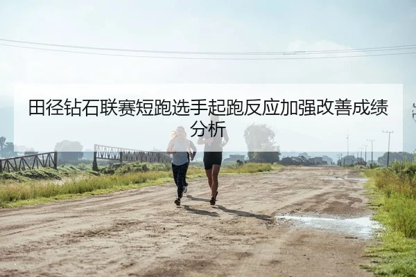 田径钻石联赛短跑选手起跑反应加强改善成绩分析（VSports）